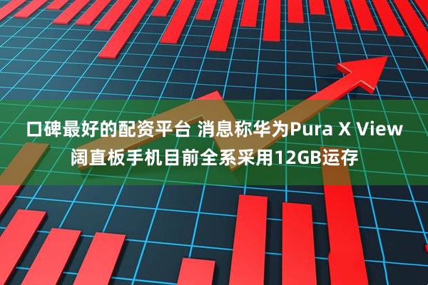 口碑最好的配资平台 消息称华为Pura X View阔直板手机目前全系采用12GB运存