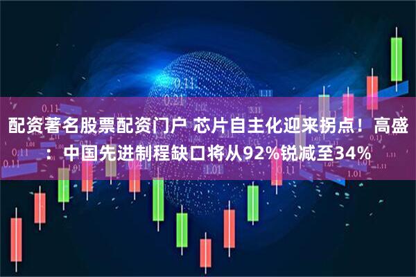 配资著名股票配资门户 芯片自主化迎来拐点！高盛：中国先进制程缺口将从92%锐减至34%