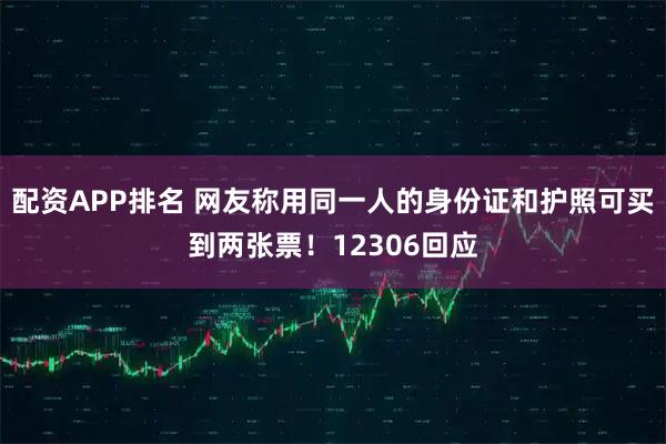 配资APP排名 网友称用同一人的身份证和护照可买到两张票！12306回应